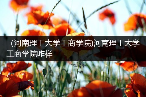 （河南理工大学工商学院)河南理工大学工商学院咋样