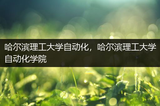 哈尔滨理工大学自动化，哈尔滨理工大学自动化学院