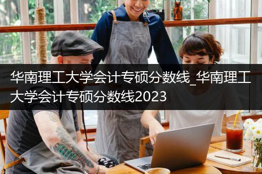 华南理工大学会计专硕分数线_华南理工大学会计专硕分数线2023