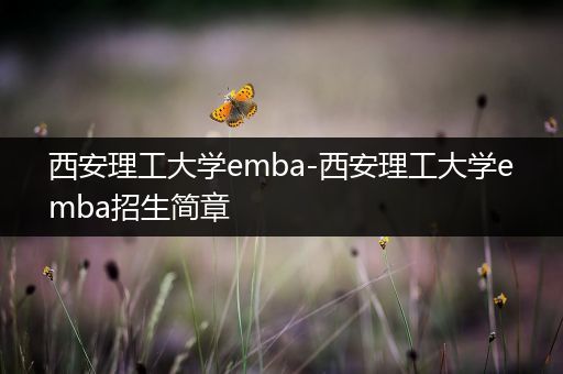 西安理工大学emba-西安理工大学emba招生简章