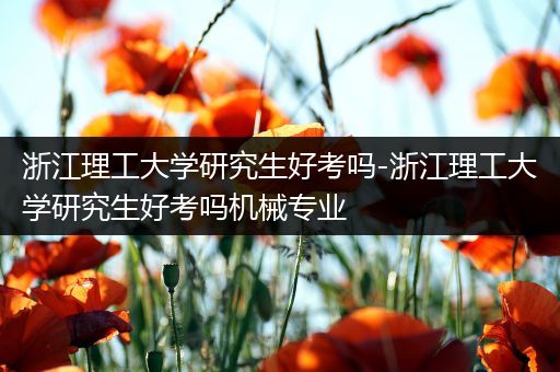 浙江理工大学研究生好考吗-浙江理工大学研究生好考吗机械专业