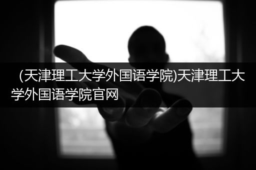 （天津理工大学外国语学院)天津理工大学外国语学院官网