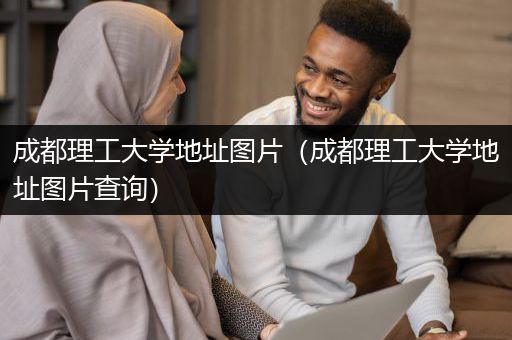 成都理工大学地址图片（成都理工大学地址图片查询）