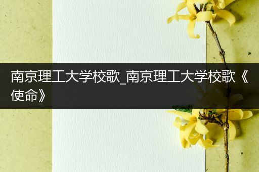 南京理工大学校歌_南京理工大学校歌《使命》