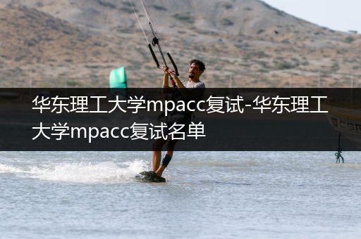 华东理工大学mpacc复试-华东理工大学mpacc复试名单