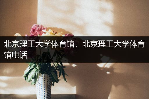 北京理工大学体育馆，北京理工大学体育馆电话