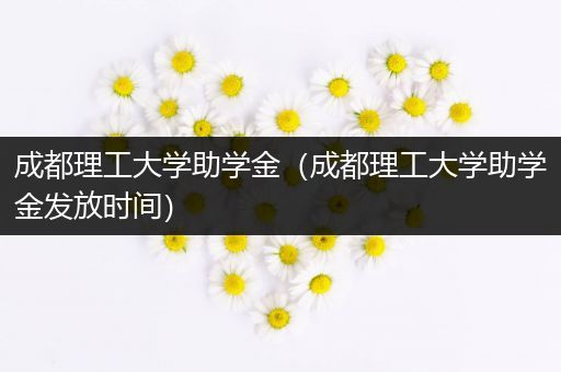 成都理工大学助学金（成都理工大学助学金发放时间）