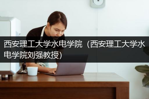西安理工大学水电学院（西安理工大学水电学院刘强教授）