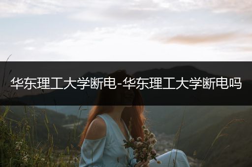 华东理工大学断电-华东理工大学断电吗
