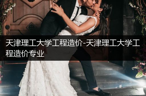 天津理工大学工程造价-天津理工大学工程造价专业