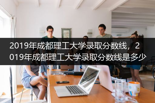 2019年成都理工大学录取分数线，2019年成都理工大学录取分数线是多少