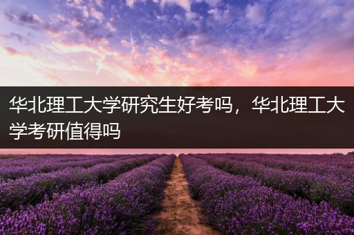 华北理工大学研究生好考吗，华北理工大学考研值得吗
