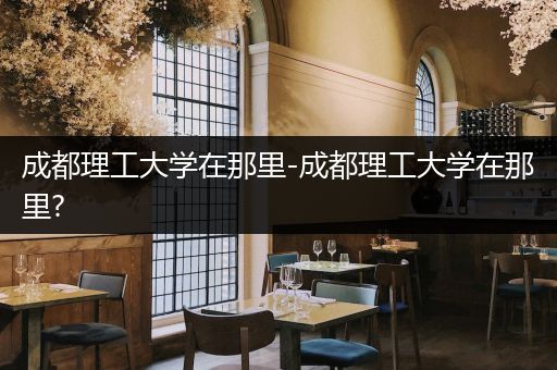 成都理工大学在那里-成都理工大学在那里?