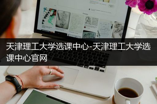 天津理工大学选课中心-天津理工大学选课中心官网