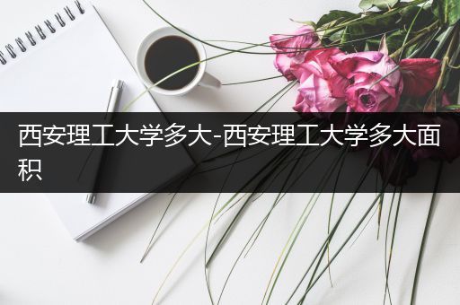 西安理工大学多大-西安理工大学多大面积