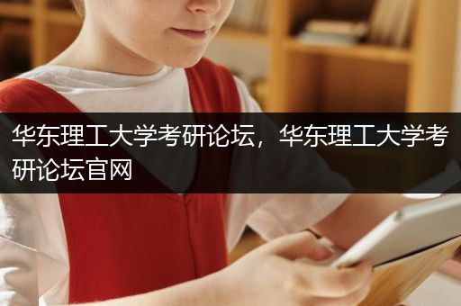 华东理工大学考研论坛，华东理工大学考研论坛官网