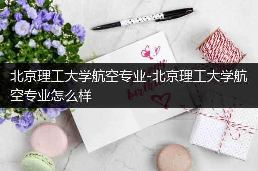 北京理工大学航空专业-北京理工大学航空专业怎么样