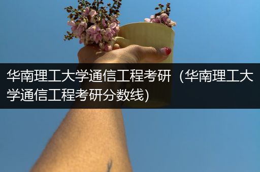 华南理工大学通信工程考研（华南理工大学通信工程考研分数线）