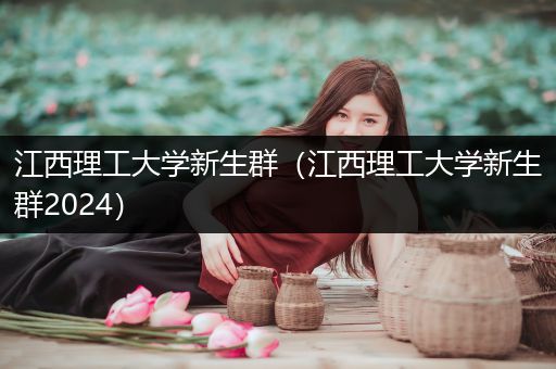 江西理工大学新生群（江西理工大学新生群2024）