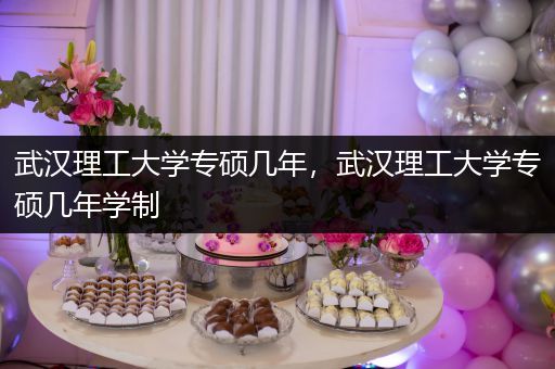 武汉理工大学专硕几年，武汉理工大学专硕几年学制