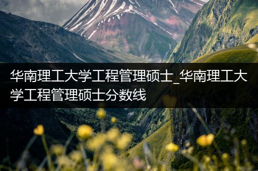 华南理工大学工程管理硕士_华南理工大学工程管理硕士分数线