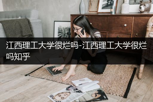 江西理工大学很烂吗-江西理工大学很烂吗知乎
