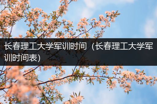 长春理工大学军训时间（长春理工大学军训时间表）