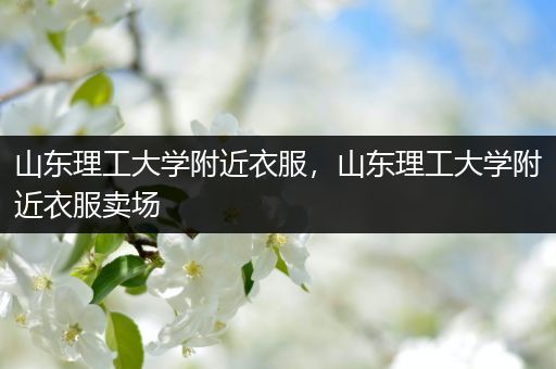 山东理工大学附近衣服，山东理工大学附近衣服卖场