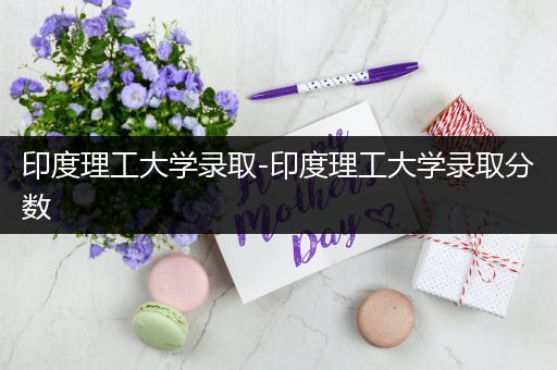 印度理工大学录取-印度理工大学录取分数