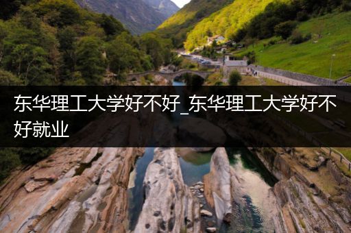 东华理工大学好不好_东华理工大学好不好就业