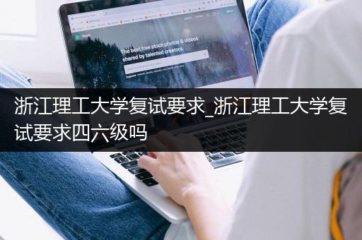 浙江理工大学复试要求_浙江理工大学复试要求四六级吗