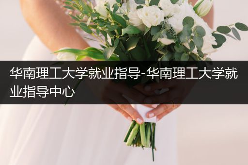 华南理工大学就业指导-华南理工大学就业指导中心