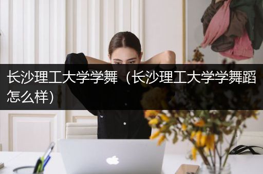 长沙理工大学学舞（长沙理工大学学舞蹈怎么样）