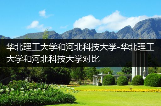 华北理工大学和河北科技大学-华北理工大学和河北科技大学对比