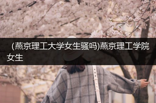 （燕京理工大学女生骚吗)燕京理工学院女生