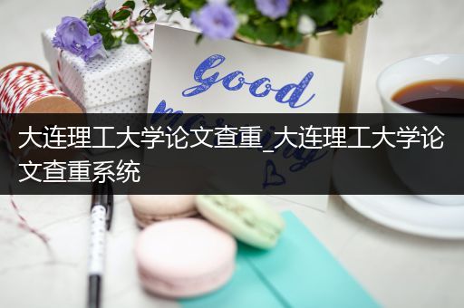 大连理工大学论文查重_大连理工大学论文查重系统