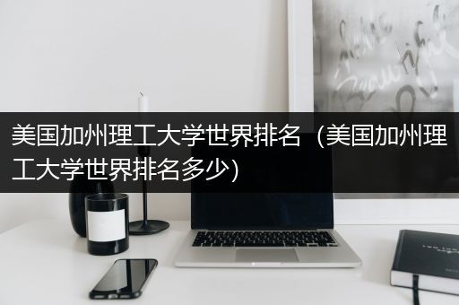 美国加州理工大学世界排名（美国加州理工大学世界排名多少）