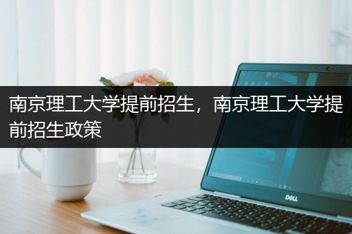 南京理工大学提前招生，南京理工大学提前招生政策