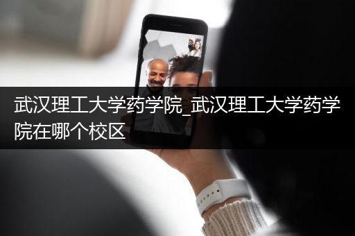 武汉理工大学药学院_武汉理工大学药学院在哪个校区