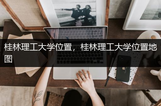 桂林理工大学位置，桂林理工大学位置地图