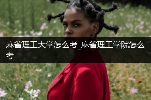 麻省理工大学怎么考_麻省理工学院怎么考