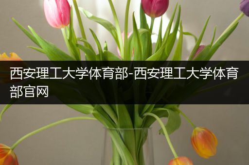 西安理工大学体育部-西安理工大学体育部官网