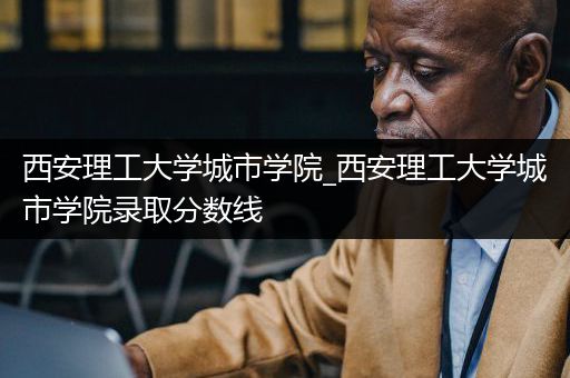 西安理工大学城市学院_西安理工大学城市学院录取分数线