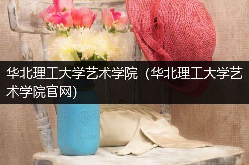 华北理工大学艺术学院（华北理工大学艺术学院官网）