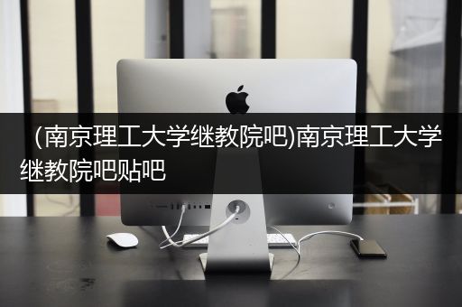 （南京理工大学继教院吧)南京理工大学继教院吧贴吧