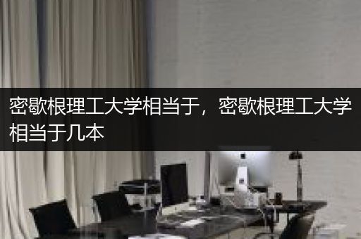 密歇根理工大学相当于，密歇根理工大学相当于几本