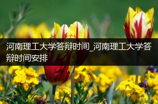 河南理工大学答辩时间_河南理工大学答辩时间安排