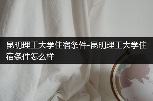 昆明理工大学住宿条件-昆明理工大学住宿条件怎么样