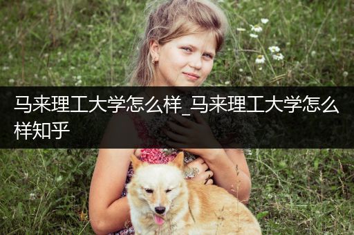 马来理工大学怎么样_马来理工大学怎么样知乎
