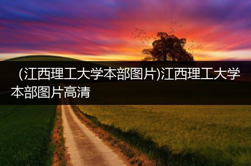 （江西理工大学本部图片)江西理工大学本部图片高清
